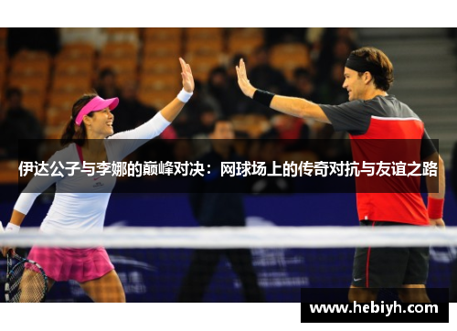 伊达公子与李娜的巅峰对决：网球场上的传奇对抗与友谊之路