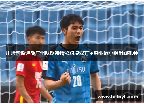 川崎前锋迎战广州队期待精彩对决双方争夺亚冠小组出线机会