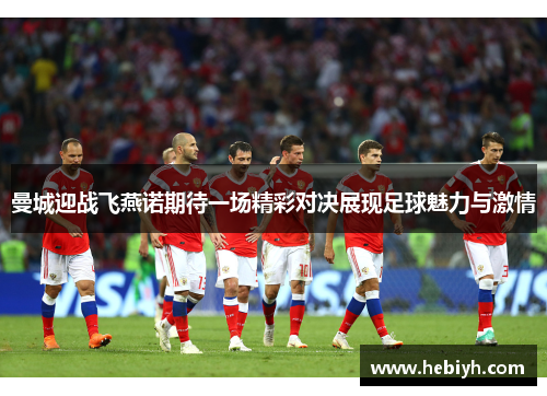曼城迎战飞燕诺期待一场精彩对决展现足球魅力与激情