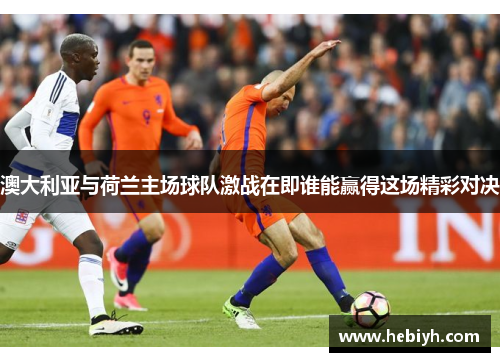 澳大利亚与荷兰主场球队激战在即谁能赢得这场精彩对决
