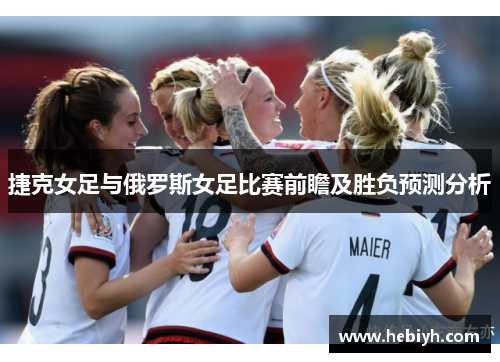 捷克女足与俄罗斯女足比赛前瞻及胜负预测分析