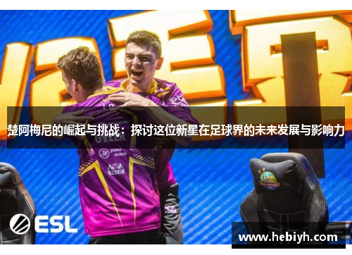 楚阿梅尼的崛起与挑战：探讨这位新星在足球界的未来发展与影响力