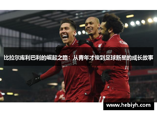 比拉尔库利巴利的崛起之路：从青年才俊到足球新星的成长故事