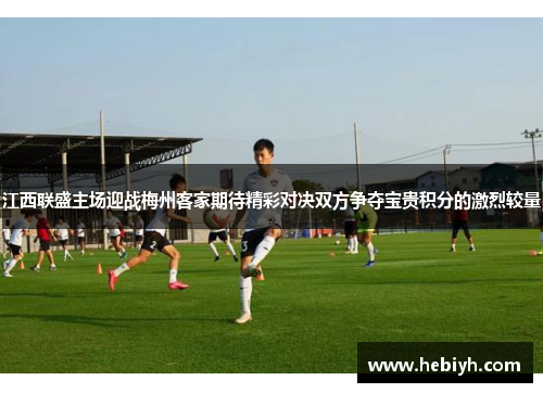 江西联盛主场迎战梅州客家期待精彩对决双方争夺宝贵积分的激烈较量
