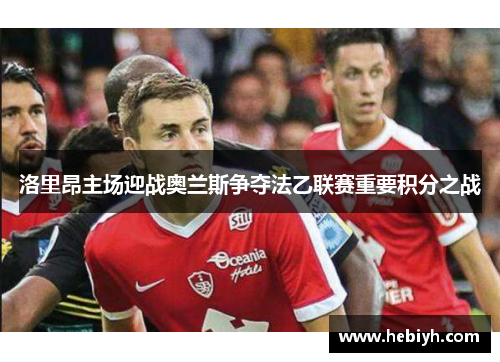 洛里昂主场迎战奥兰斯争夺法乙联赛重要积分之战