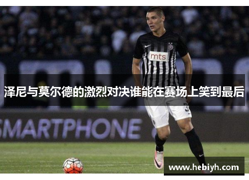 泽尼与莫尔德的激烈对决谁能在赛场上笑到最后