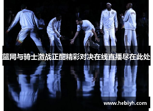 篮网与骑士激战正酣精彩对决在线直播尽在此处