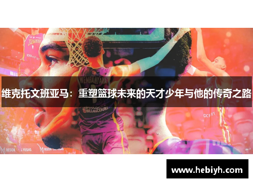 维克托文班亚马：重塑篮球未来的天才少年与他的传奇之路